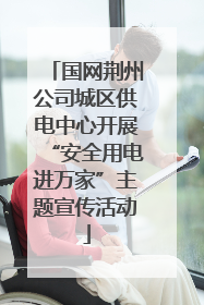 国网荆州公司城区供电中心开展“安全用电进万家”主题宣传活动