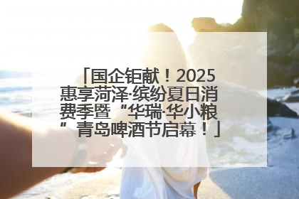 国企钜献！2025惠享菏泽·缤纷夏日消费季暨“华瑞·华小粮”青岛啤酒节启幕！