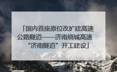 国内首座原位改扩建高速公路隧道——济南绕城高速“济南隧道”开工建设
