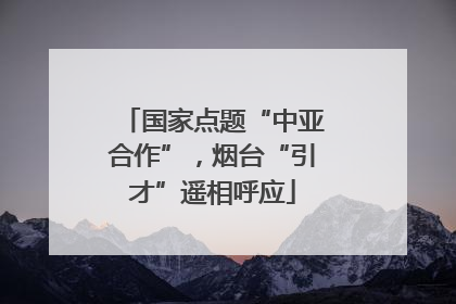 国家点题“中亚合作”，烟台“引才”遥相呼应