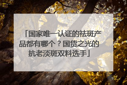 国家唯一认证的祛斑产品都有哪个？国货之光的抗老淡斑双料选手