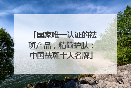 国家唯一认证的祛斑产品，精简护肤：中国祛斑十大名牌