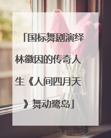 国标舞剧演绎林徽因的传奇人生《人间四月天》舞动鹭岛