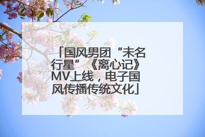国风男团“未名行星”《离心记》MV上线，电子国风传播传统文化
