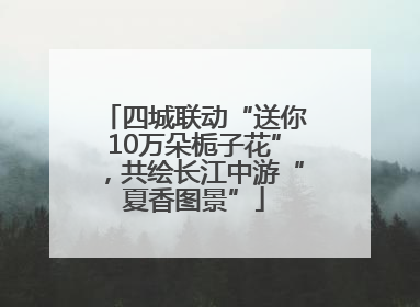 四城联动“送你10万朵栀子花”，共绘长江中游“夏香图景”