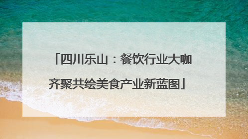 四川乐山：餐饮行业大咖齐聚共绘美食产业新蓝图