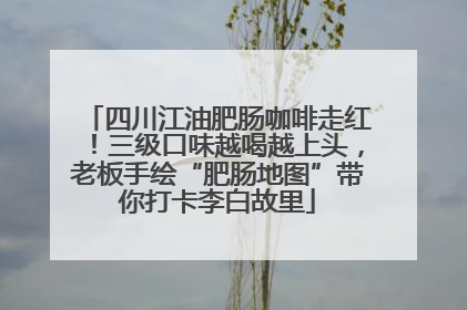 四川江油肥肠咖啡走红！三级口味越喝越上头，老板手绘“肥肠地图”带你打卡李白故里