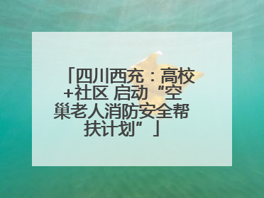四川西充：高校+社区 启动“空巢老人消防安全帮扶计划”
