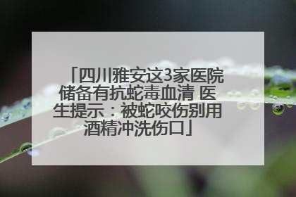 四川雅安这3家医院储备有抗蛇毒血清 医生提示：被蛇咬伤别用酒精冲洗伤口