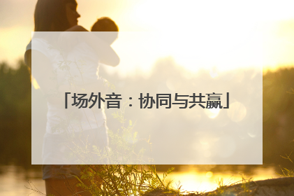 场外音：协同与共赢