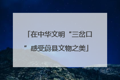在中华文明“三岔口”感受蔚县文物之美