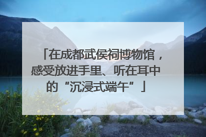 在成都武侯祠博物馆，感受放进手里、听在耳中的“沉浸式端午”