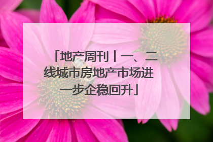 地产周刊丨一、二线城市房地产市场进一步企稳回升