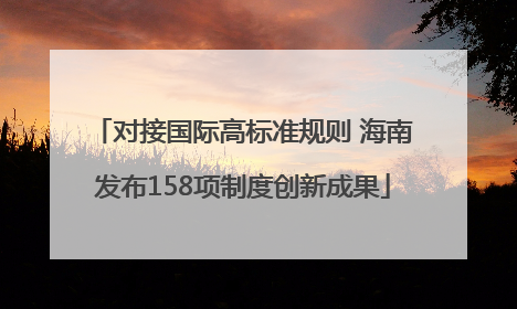 对接国际高标准规则 海南发布158项制度创新成果