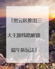 密云区推出三大主题线路解锁端午新玩法