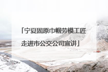 宁夏固原巾帼劳模工匠走进市公交公司宣讲
