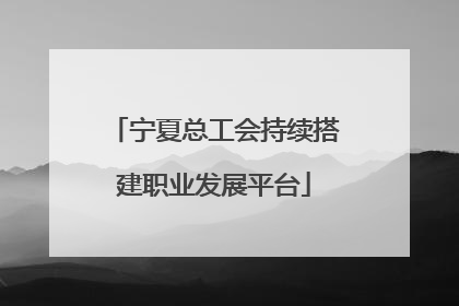 宁夏总工会持续搭建职业发展平台