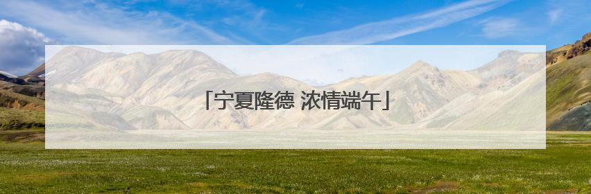 宁夏隆德 浓情端午