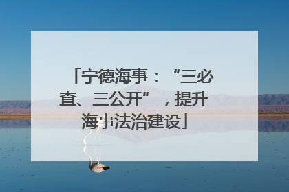 宁德海事：“三必查、三公开”，提升海事法治建设