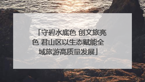 守碧水底色 创文旅亮色 君山区以生态赋能全域旅游高质量发展