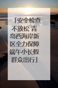 安全检查不放松 青岛西海岸新区全力保障端午小长假群众出行