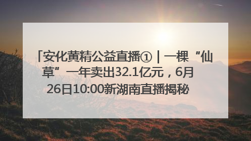 安化黄精公益直播①｜一棵“仙草”一年卖出32.1亿元，6月26日10:00新湖南直播揭秘安化黄精变黄金的“密码”