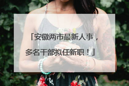 安徽两市最新人事，多名干部拟任新职！