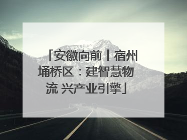 安徽向前丨宿州埇桥区：建智慧物流 兴产业引擎