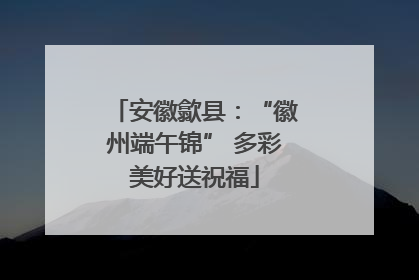 安徽歙县：“徽州端午锦” 多彩美好送祝福