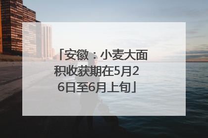 安徽：小麦大面积收获期在5月26日至6月上旬
