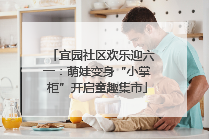 宜园社区欢乐迎六一：萌娃变身“小掌柜”开启童趣集市