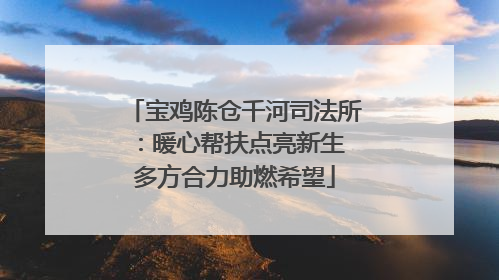 宝鸡陈仓千河司法所：暖心帮扶点亮新生 多方合力助燃希望