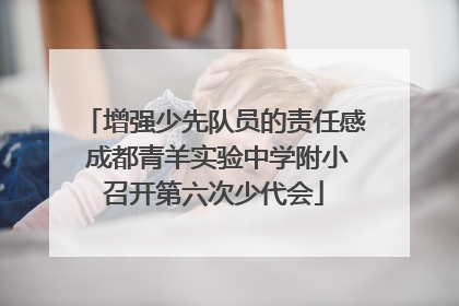 增强少先队员的责任感 成都青羊实验中学附小召开第六次少代会