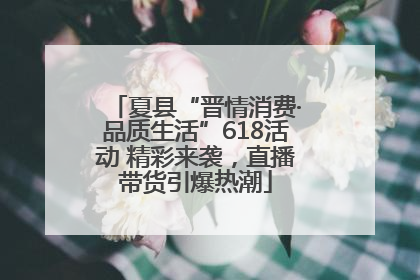夏县“晋情消费·品质生活”618活动 精彩来袭，直播带货引爆热潮