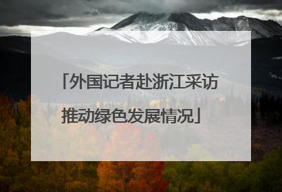 外国记者赴浙江采访推动绿色发展情况