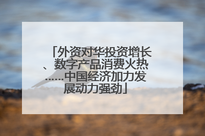 外资对华投资增长、数字产品消费火热……中国经济加力发展动力强劲