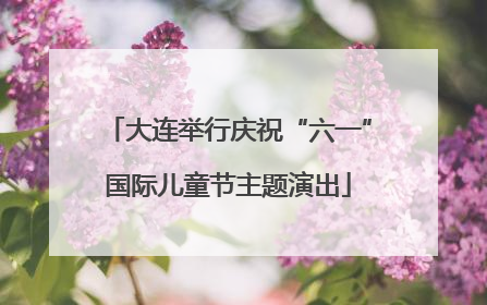 大连举行庆祝“六一”国际儿童节主题演出