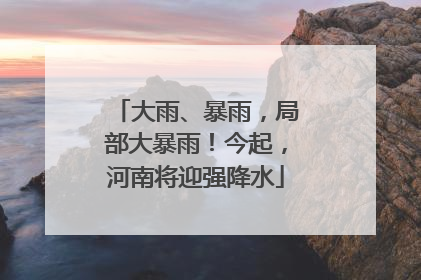 大雨、暴雨，局部大暴雨！今起，河南将迎强降水