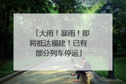 大雨！暴雨！即将抵达福建！已有部分列车停运