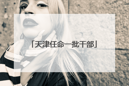 天津任命一批干部