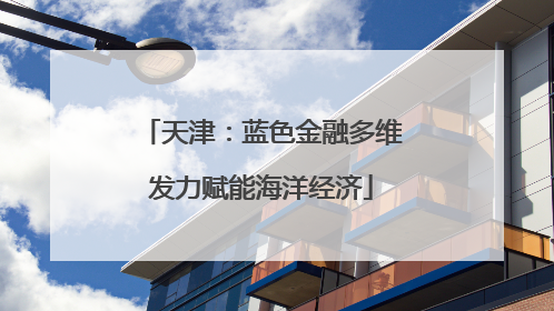 天津：蓝色金融多维发力赋能海洋经济