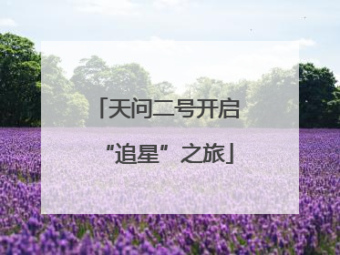 天问二号开启“追星”之旅