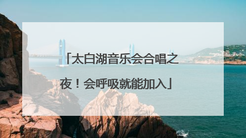 太白湖音乐会合唱之夜！会呼吸就能加入