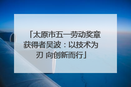太原市五一劳动奖章获得者吴波：以技术为刃 向创新而行