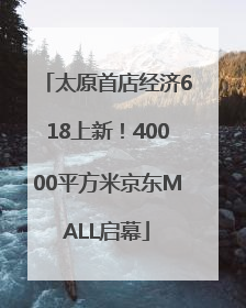 太原首店经济618上新！40000平方米京东MALL启幕