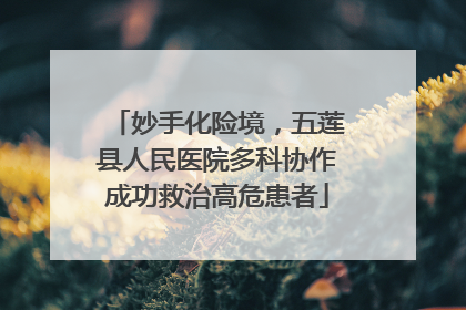 妙手化险境，五莲县人民医院多科协作成功救治高危患者