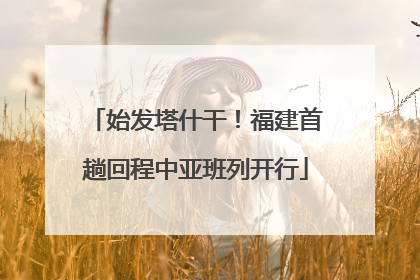 始发塔什干！福建首趟回程中亚班列开行