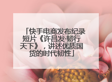 快手电商发布纪录短片《许昌发·韧行天下》，讲述优质国货的时代韧性