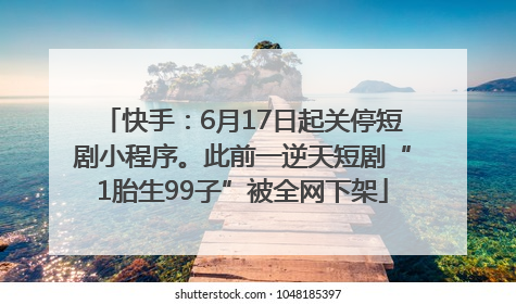 快手：6月17日起关停短剧小程序。此前一逆天短剧“1胎生99子”被全网下架