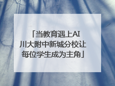 当教育遇上AI 川大附中新城分校让每位学生成为主角